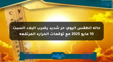 حالة الطقس اليوم: حر شديد يضرب البلاد السبت 10 مايو 2025 مع توقعات الحرارة المرتفعة